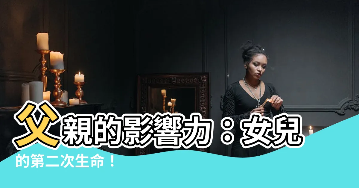 【父親對女兒的影響】父親的影響力：女兒的第二次生命！