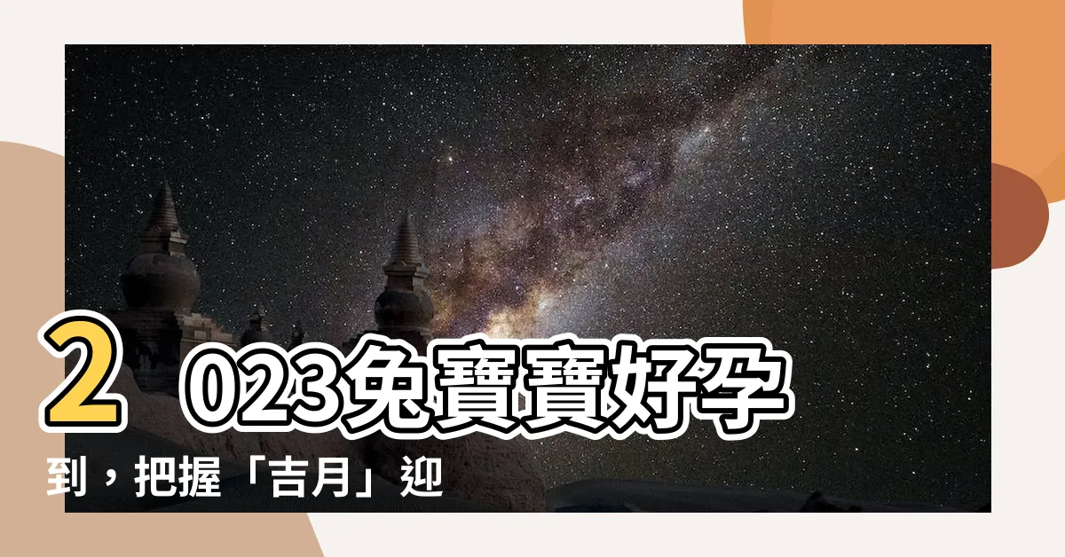 【2023兔寶寶幾月生好】2023兔寶寶好孕到，把握「吉月」迎接富貴運！