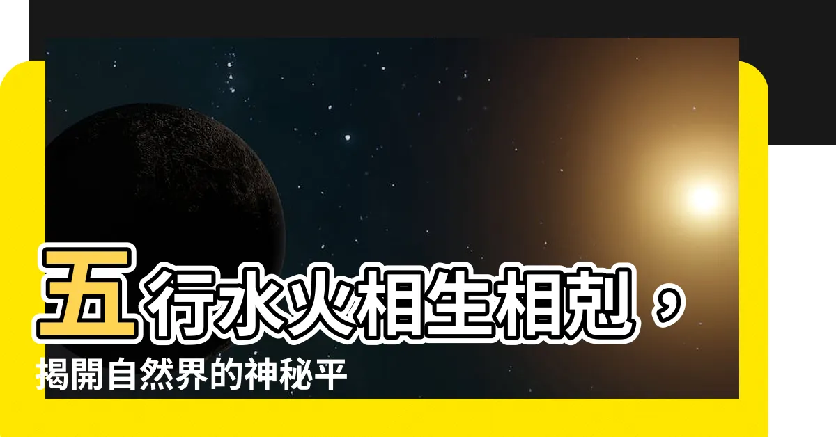 【五行水火】五行水火相生相剋，揭開自然界的神秘平衡