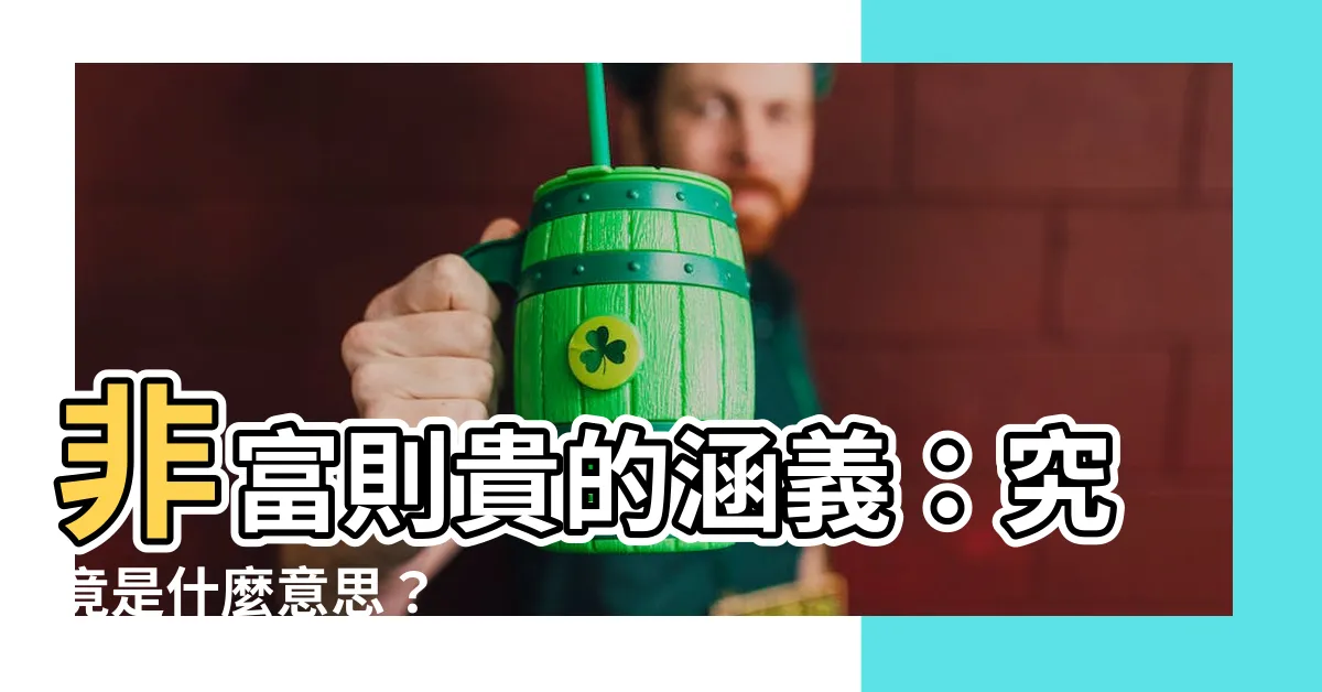 【非富則貴意思】非富則貴的涵義：究竟是什麼意思？