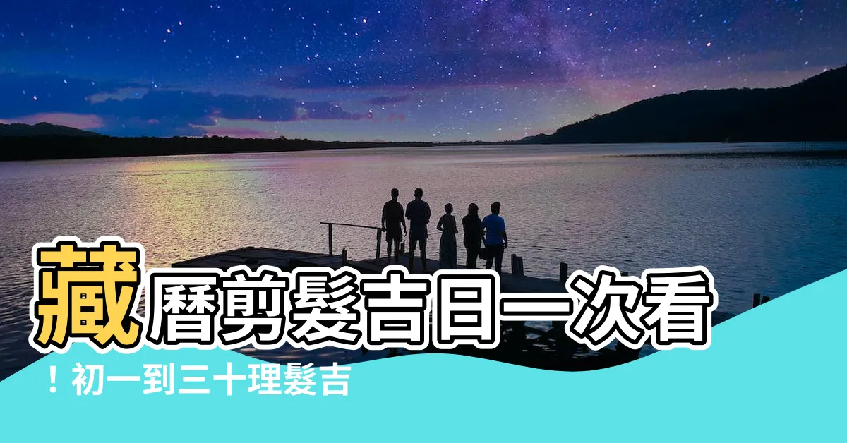 【藏曆 剪髮】藏曆剪髮吉日一次看！初一到三十理髮吉凶一覽表