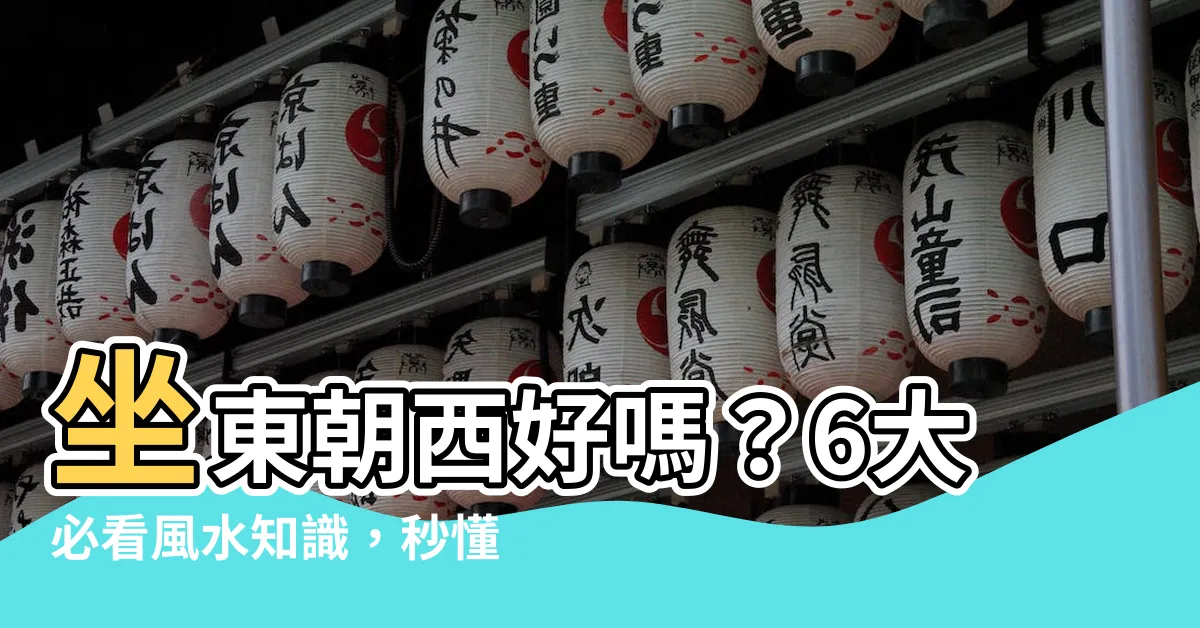 【坐東朝西的房子】坐東朝西好嗎？6大必看風水知識，秒懂坐西朝東的房子吉位在哪！
