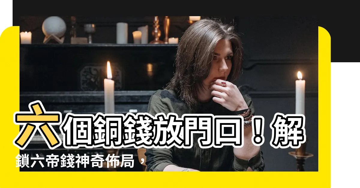 【六個銅錢放門口】六個銅錢放門口！解鎖六帝錢神奇佈局，招財辟邪好運擋不住