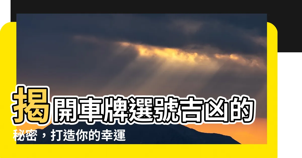 【車牌選號吉凶】揭開車牌選號吉凶的秘密，打造你的幸運數字！