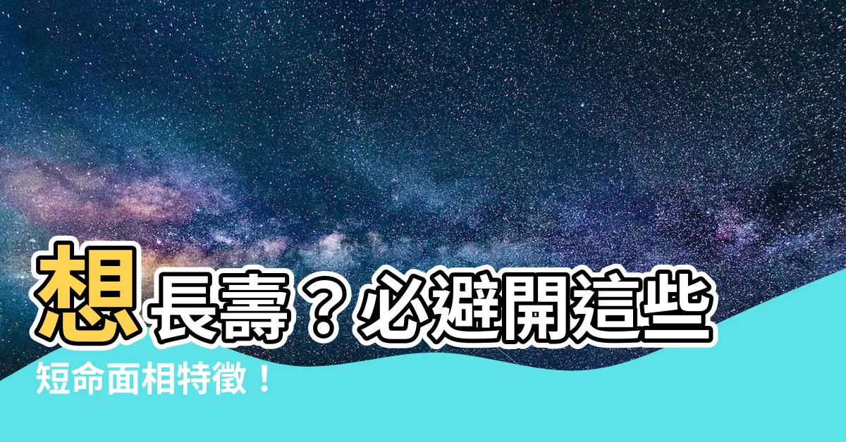 【短命 面相】想長壽？必避開這些短命面相特徵！