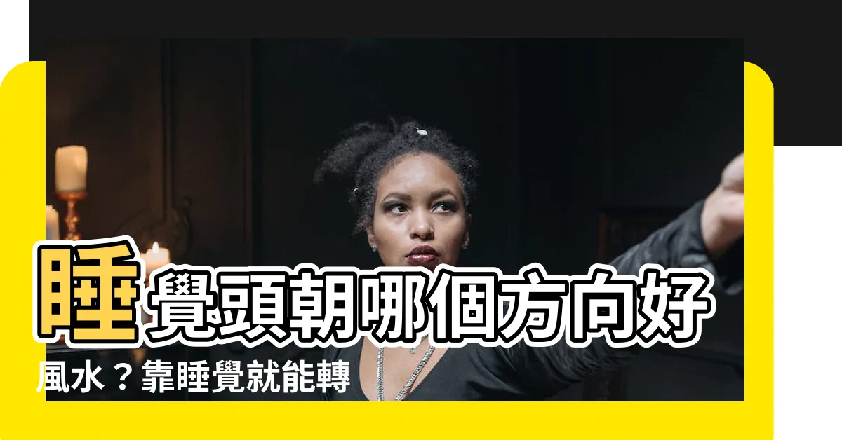 【睡覺頭朝哪個方向好風水】睡覺頭朝哪個方向好風水？靠睡覺就能轉運！