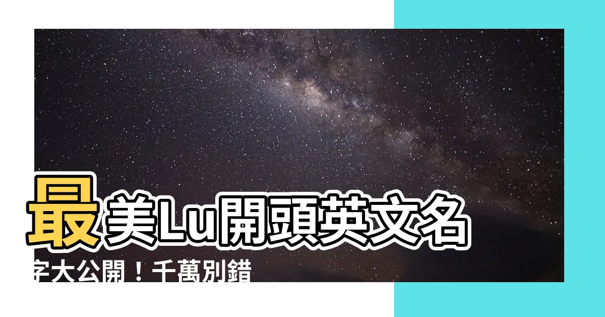 【lu開頭的英文名字】最美Lu開頭英文名字大公開！千萬別錯過這些動人好聽的選擇！