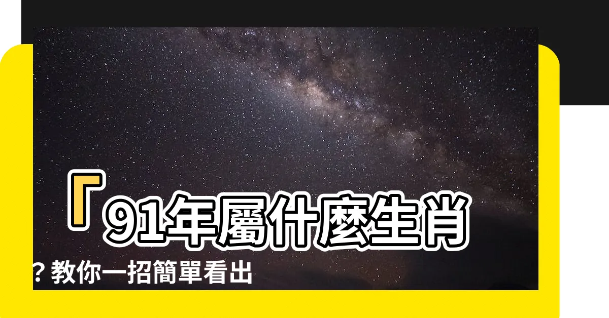 【91年 生肖】「91年屬什麼生肖？教你一招簡單看出生年份對應生肖！」
