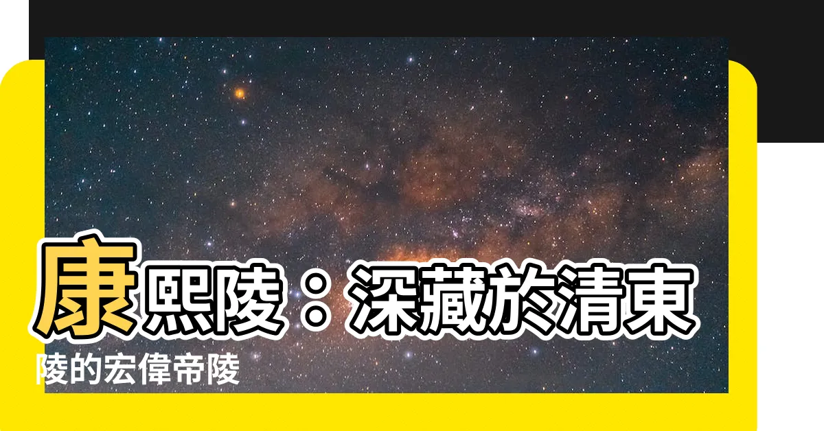 【康熙陵】康熙陵：深藏於清東陵的宏偉帝陵