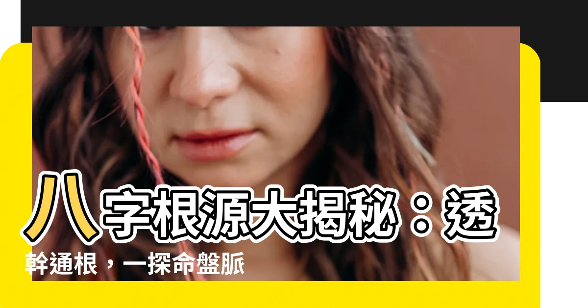 【八字 根】八字根源大揭秘：透幹通根，一探命盤脈絡！