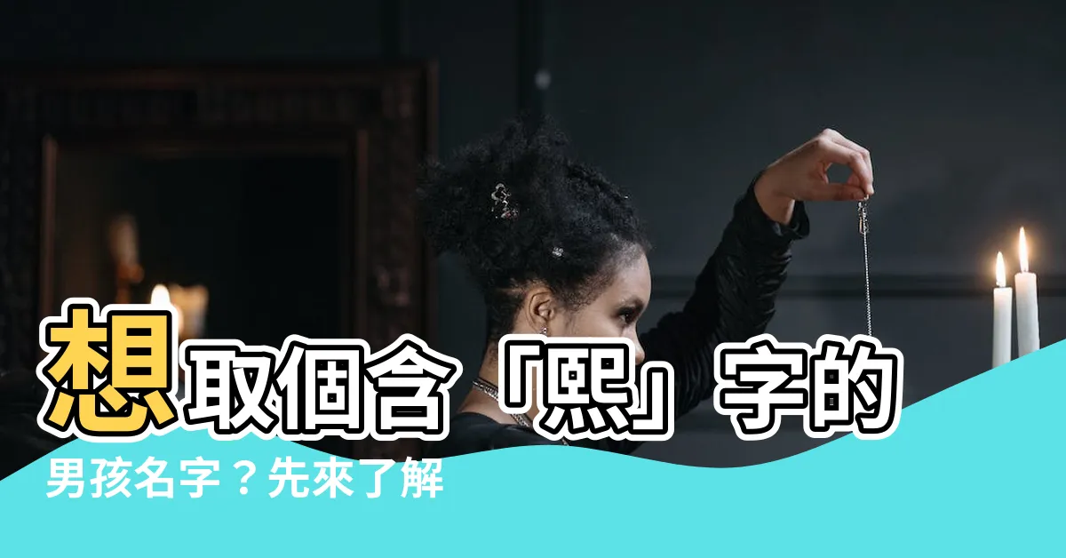 【熙名字意思】想取個含「熙」字的男孩名字？先來瞭解「熙」字的五行與寓意！