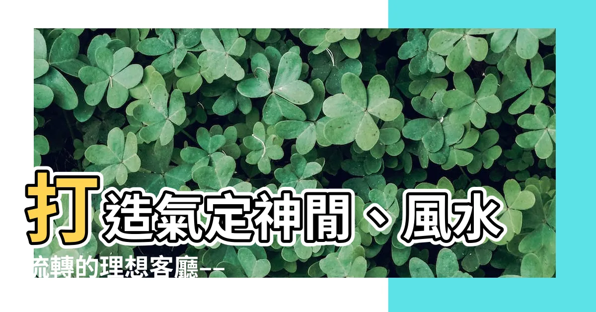 【客廳佈局】打造氣定神閒、風水流轉的理想客廳––5項風水佈局秘訣