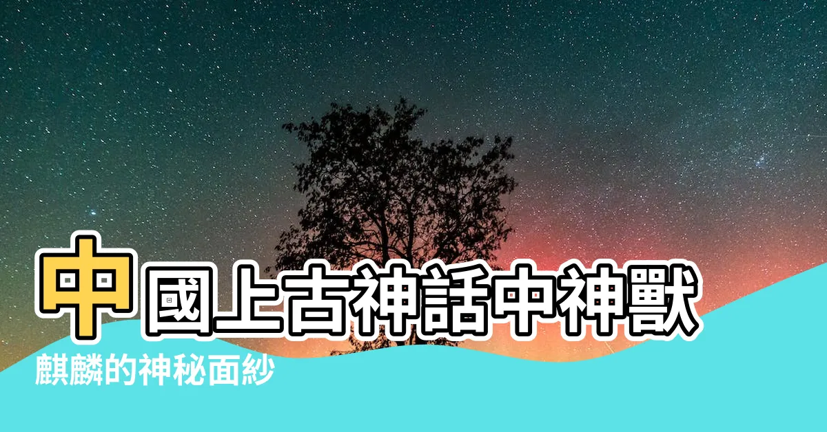 【神獸麒麟】中國上古神話中神獸麒麟的神秘面紗