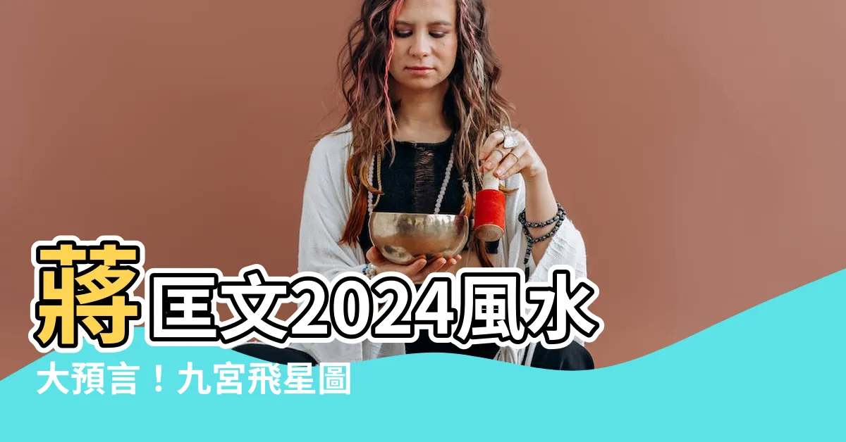 【蔣匡文2024】蔣匡文2024風水大預言！九宮飛星圖爆紅點教你招財避禍