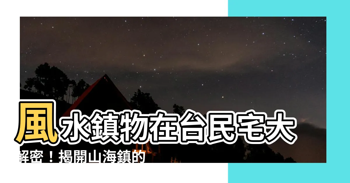 【風水鎮物】風水鎮物在台民宅大解密！揭開山海鎮的使用與破解之謎