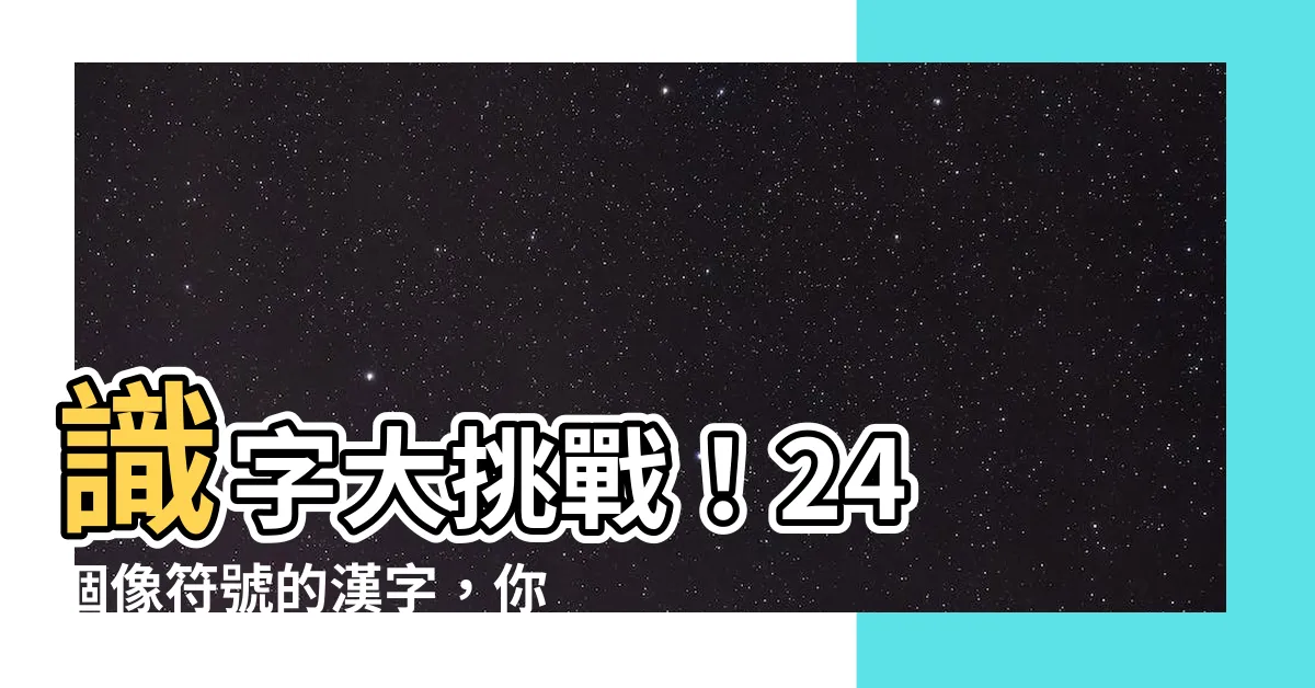 【像符號的字】識字大挑戰！24 個像符號的漢字，你認識幾個？