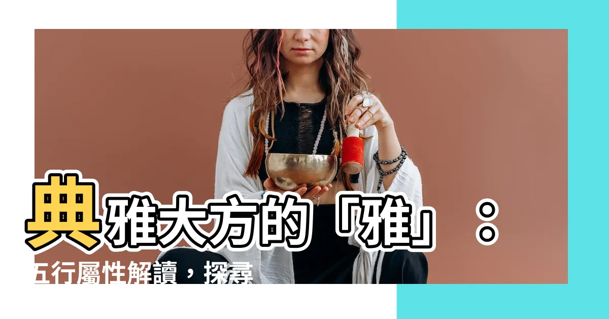 【雅的五行】典雅大方的「雅」：五行屬性解讀，探尋名字中的好寓意