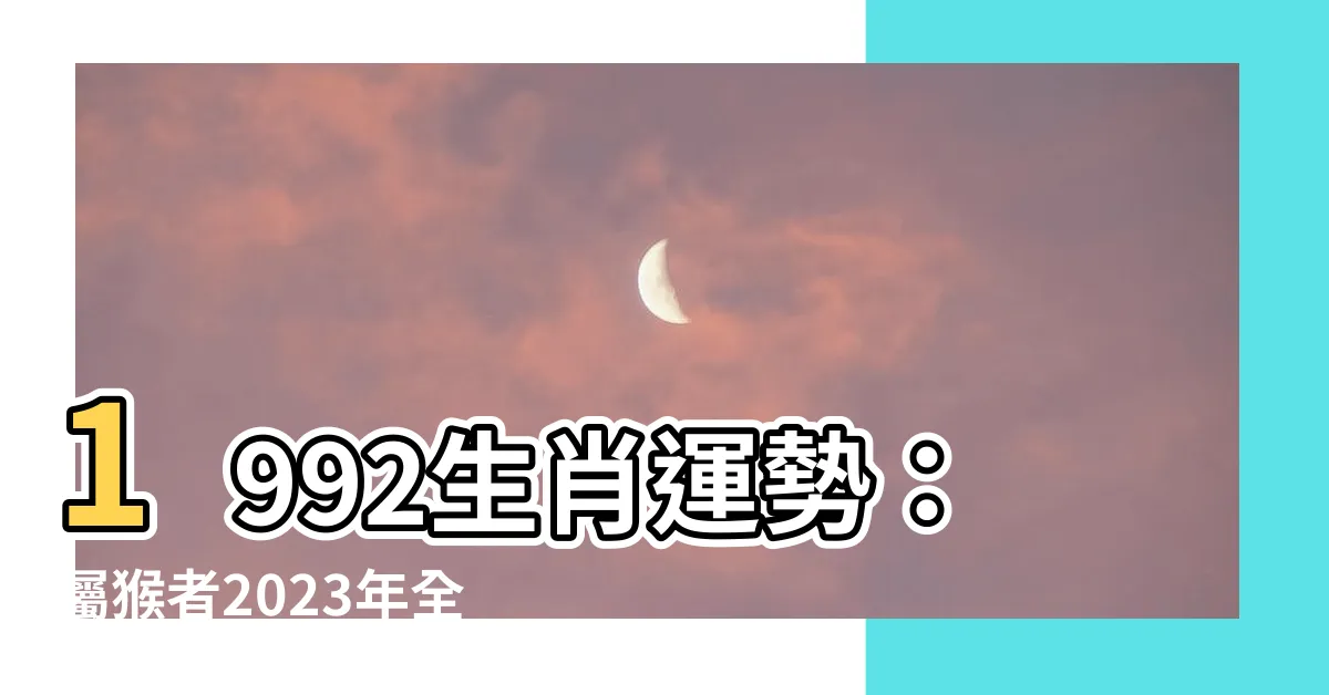 【1992生肖運勢】1992生肖運勢：屬猴者2023年全年運勢大公開！