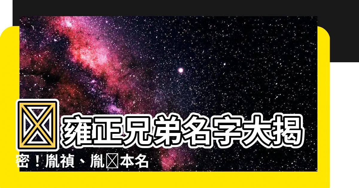 【雍正兄弟名字】😱雍正兄弟名字大揭密！胤禎、胤禵本名竟非如此？