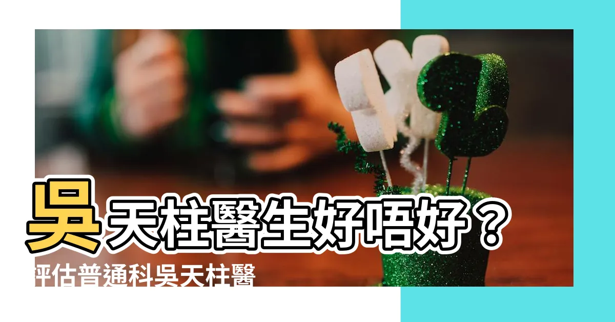 【吳天柱醫生好唔好】吳天柱醫生好唔好？評估普通科吳天柱醫生實力口碑
