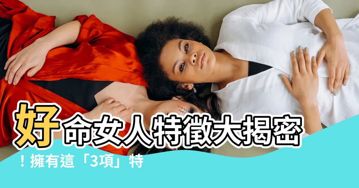【好命 女人特徵】好命女人特徵大揭密！擁有這「3項」特徵，富貴擋不住！