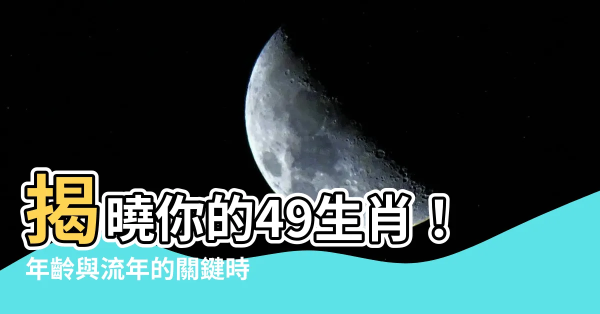 【49生肖】揭曉你的49生肖！年齡與流年的關鍵時刻！