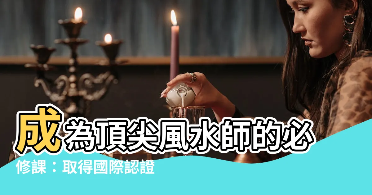 【風水師 資格】成為頂尖風水師的必修課：取得國際認證資格