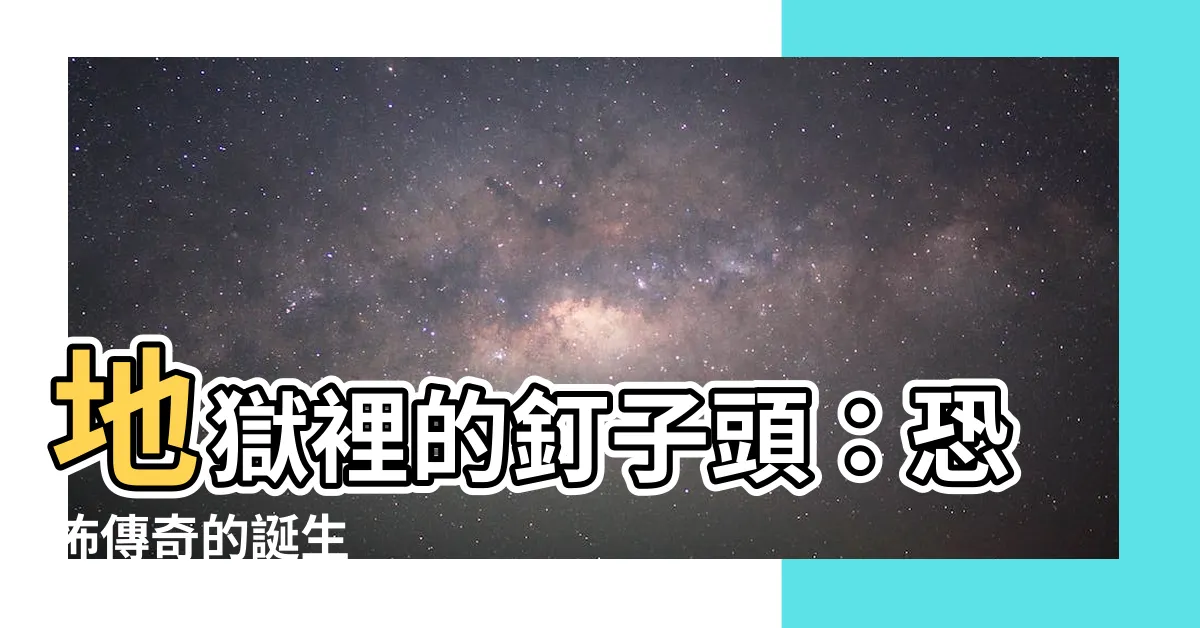 【釘子頭】地獄裡的釘子頭：恐怖傳奇的誕生