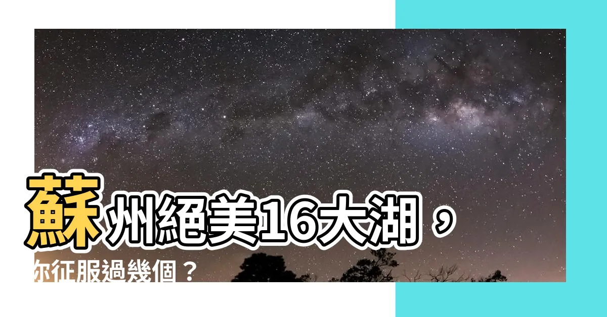 【蘇州湖】蘇州絕美16大湖，你征服過幾個？
