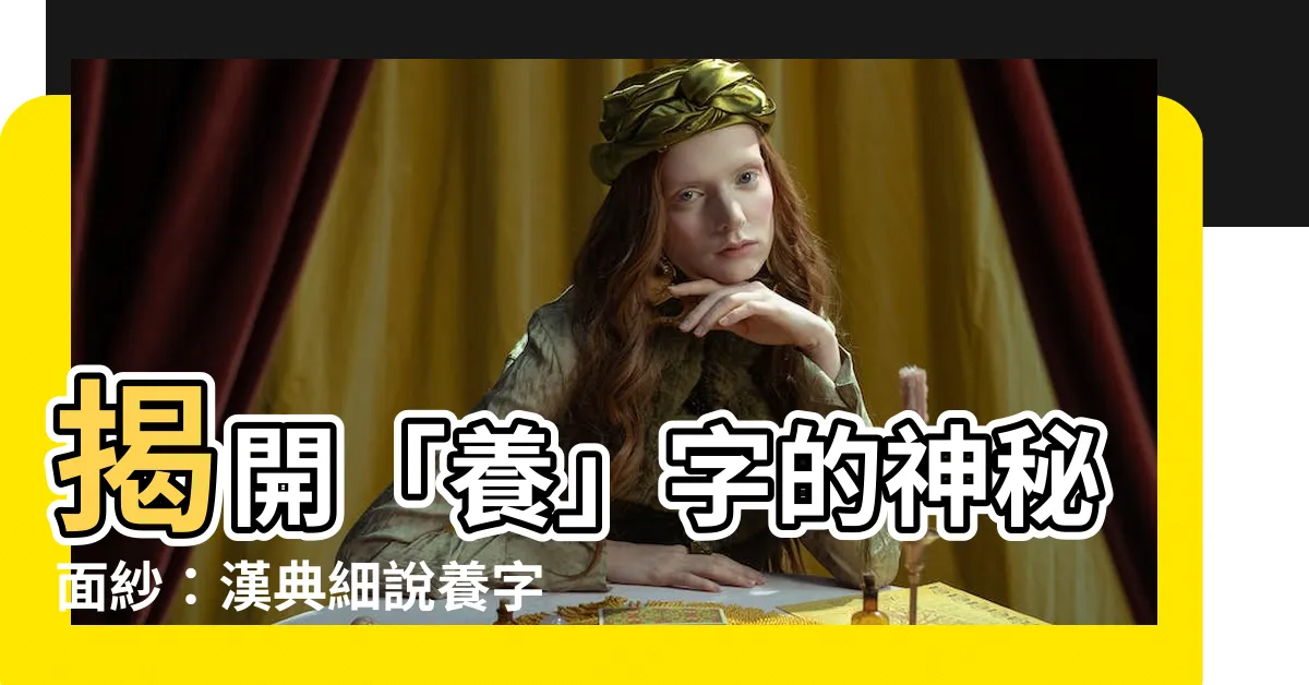【養字】揭開「養」字的神秘面紗：漢典細説養字真諦！
