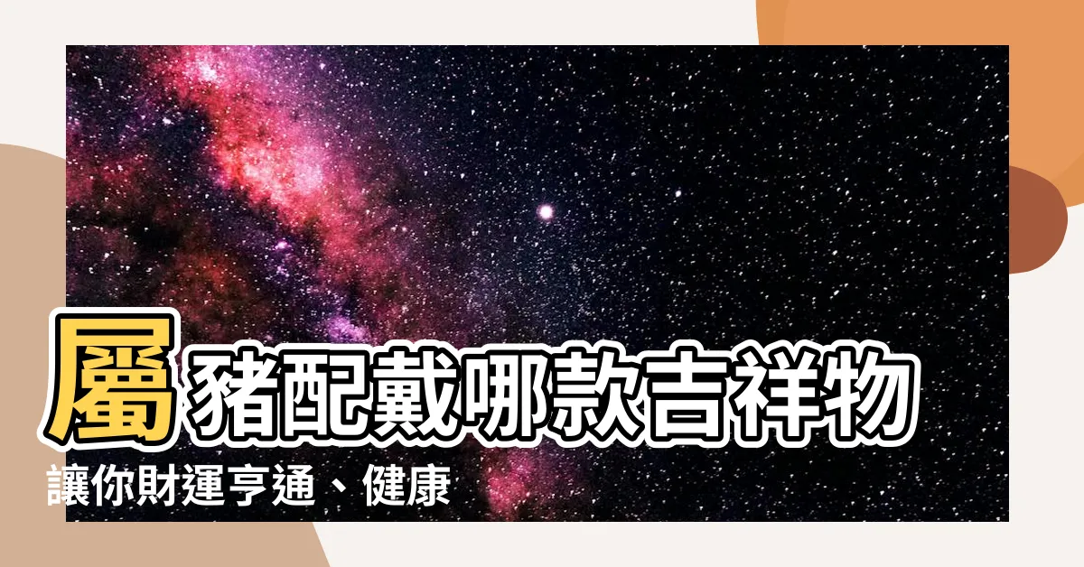 【屬豬配戴】屬豬配戴哪款吉祥物讓你財運亨通、健康順利？