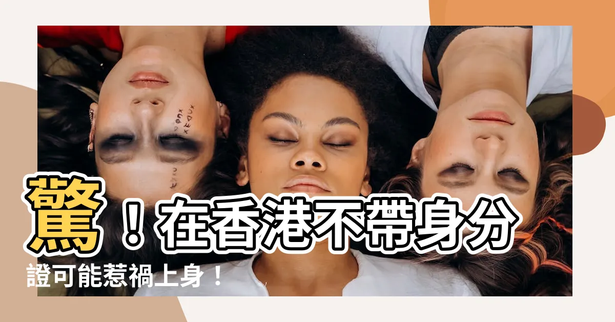 【香港不帶身份證】驚！在香港不帶身分證可能惹禍上身！