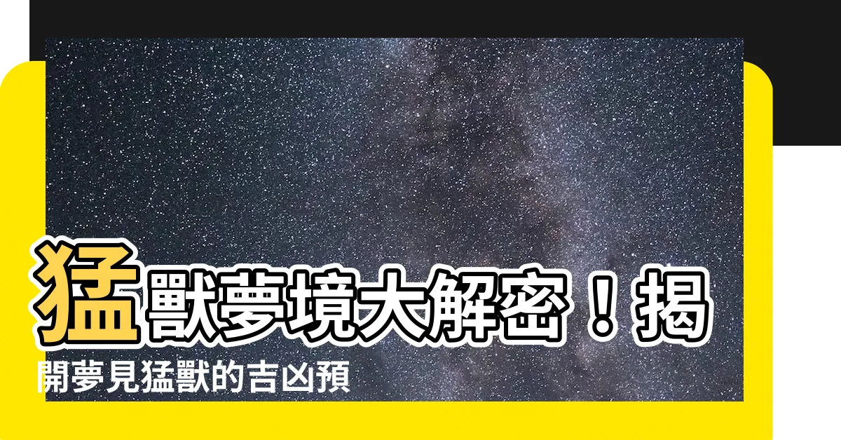 【夢見猛獸】猛獸夢境大解密！揭開夢見猛獸的吉凶預兆
