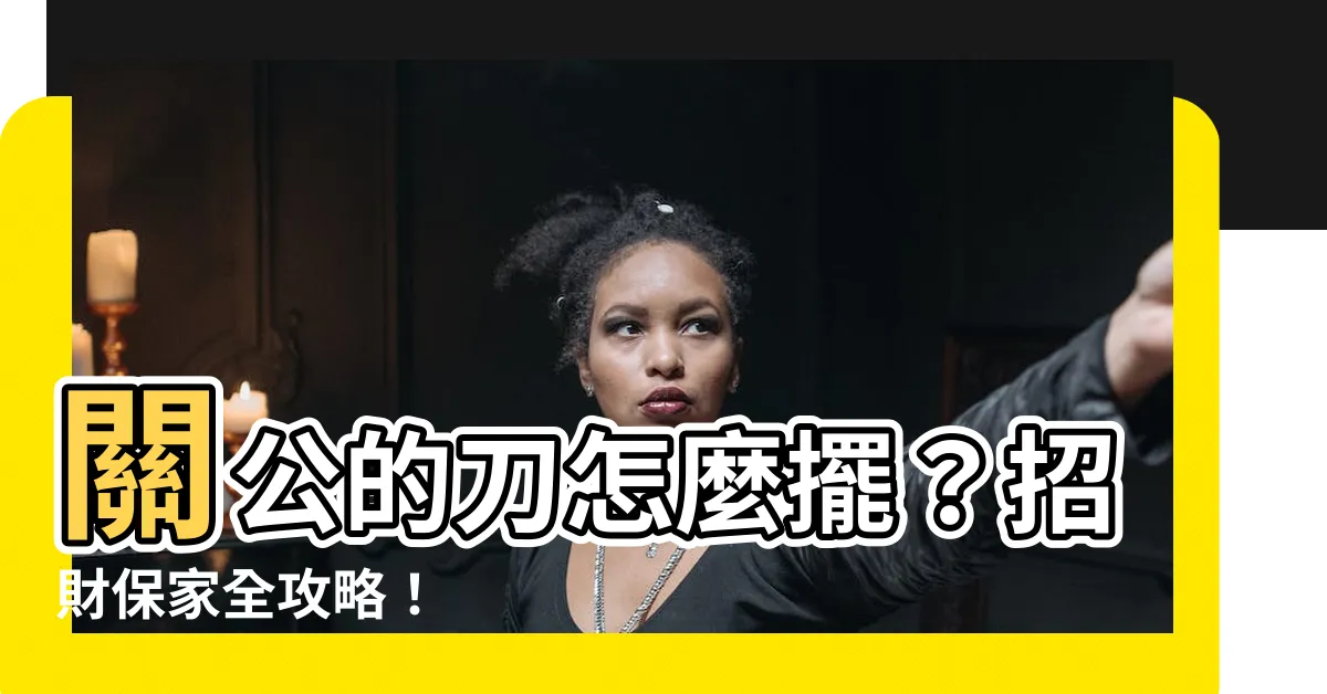 【關公的刀怎麼擺】關公的刀怎麼擺？招財保家全攻略！