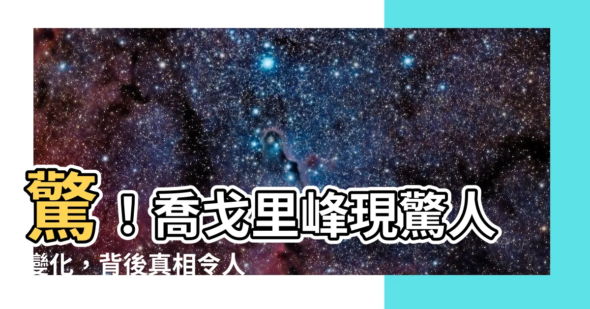 【喬戈裏峯】驚！喬戈裏峯現驚人變化，背後真相令人毛骨悚然！