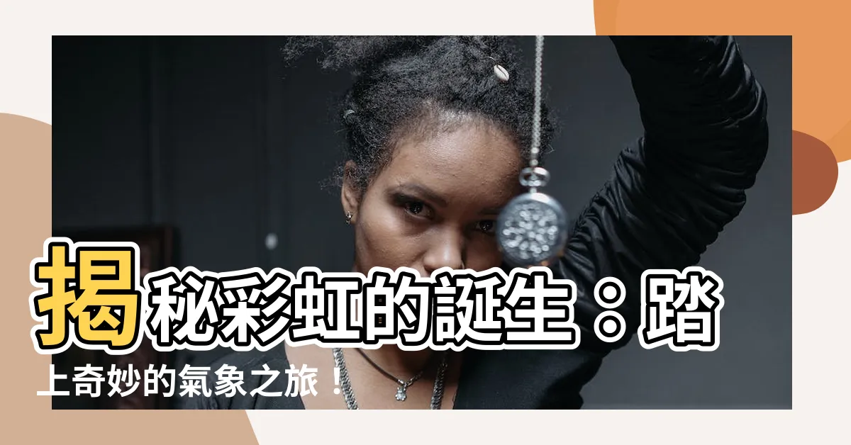 【彩虹是怎麼形成的】揭秘彩虹的誕生：踏上奇妙的氣象之旅！