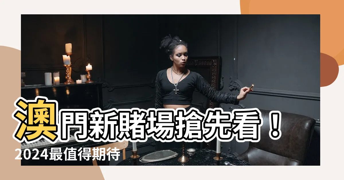 【澳門新賭場】澳門新賭場搶先看！2024最值得期待的10間新濠博弈聖地