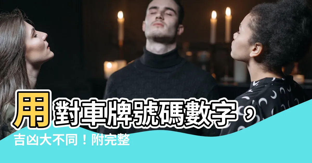 【車牌號碼數字吉凶表】用對車牌號碼數字，吉凶大不同！附完整車牌號碼數字吉凶表