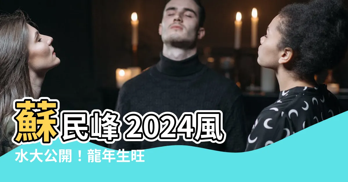 【蘇民峯 2024風水佈局】蘇民峯 2024風水大公開！龍年生旺事業財運桃花秘技大放送