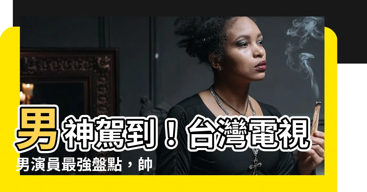 【台灣電視男演員】男神駕到！台灣電視男演員最強盤點，帥氣程度直逼歐美天團！