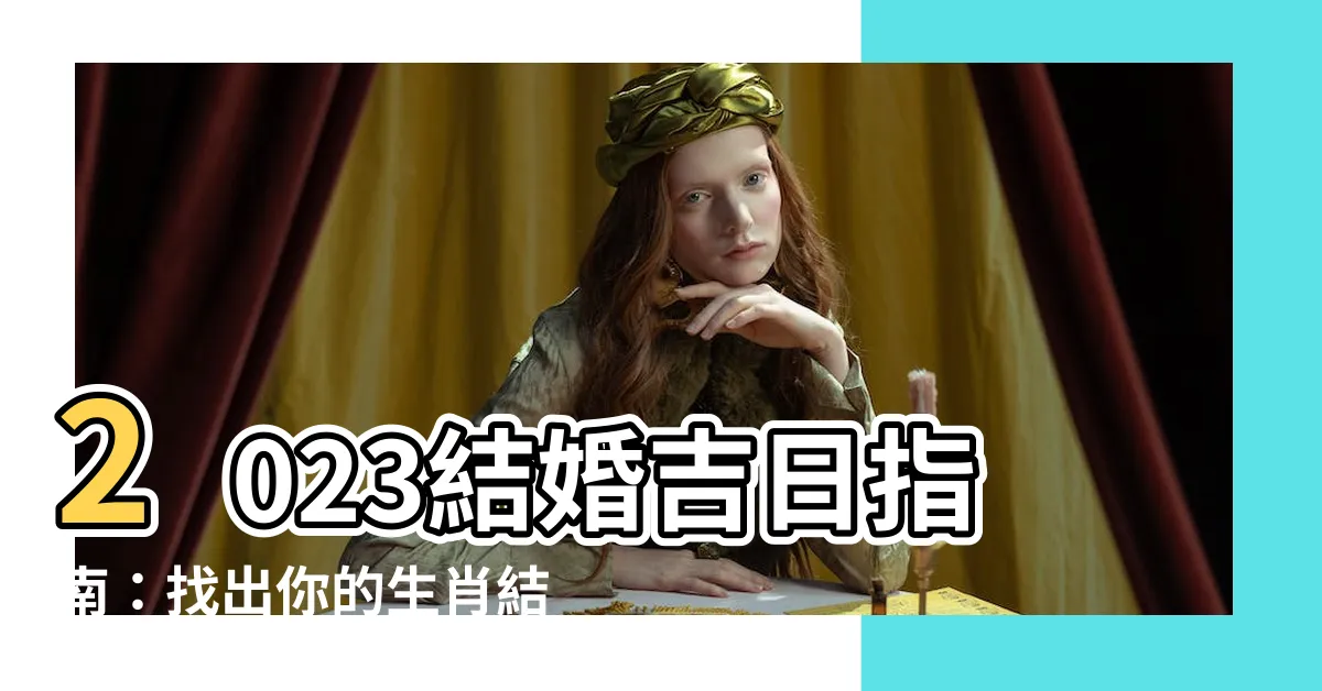 【2023結婚好日子生肖】2023結婚吉日指南：找出你的生肖結婚好日子，喜上加喜！