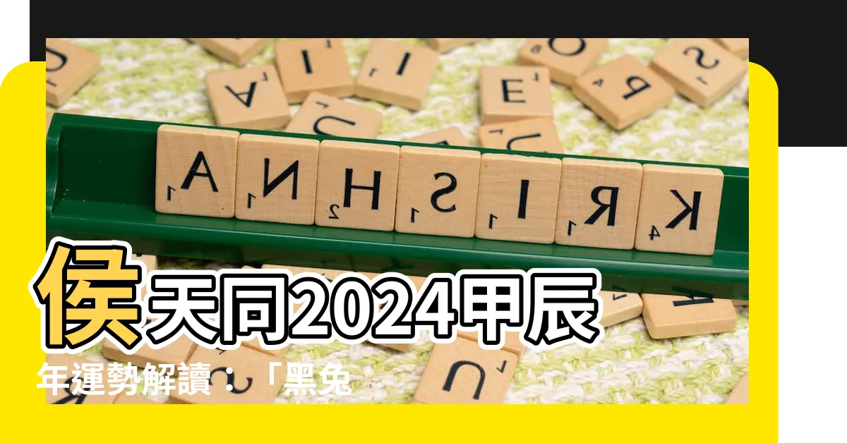 【侯天同2024】侯天同2024甲辰年運勢解讀：「黑兔走入青龍穴」