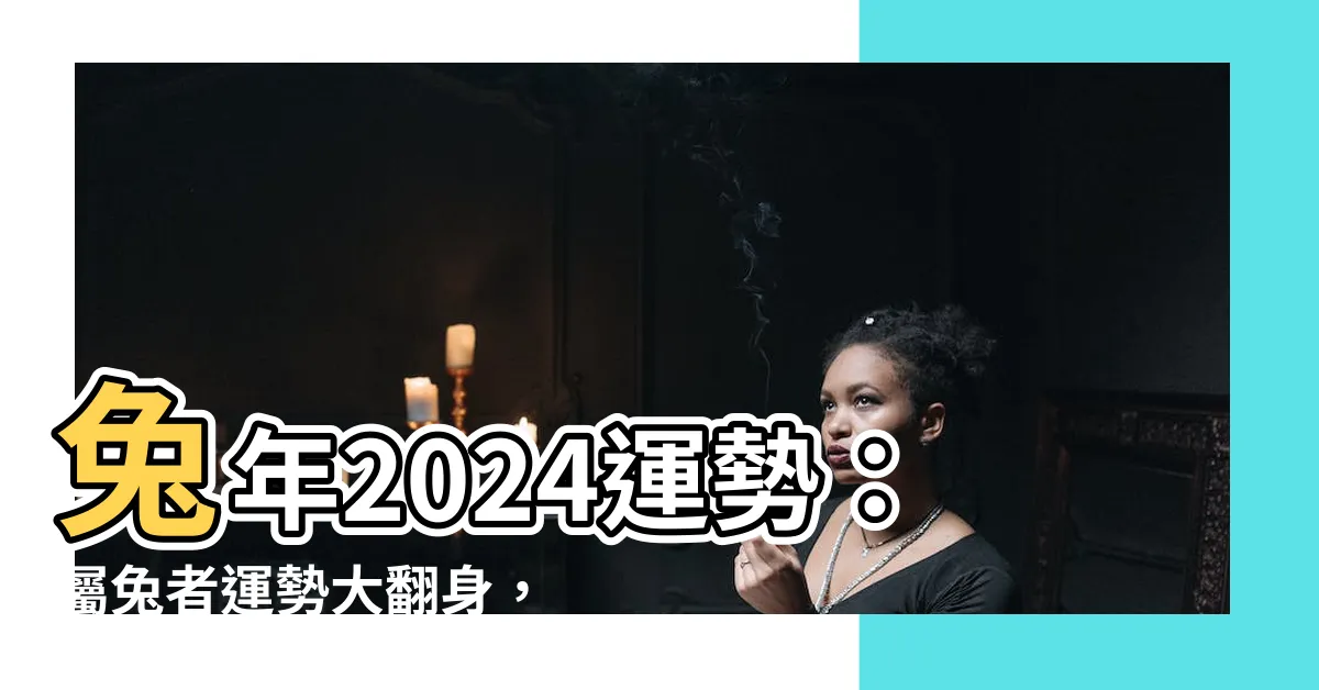 【兔年2024】兔年2024運勢：屬兔者運勢大翻身，開運錦囊助你步步高昇