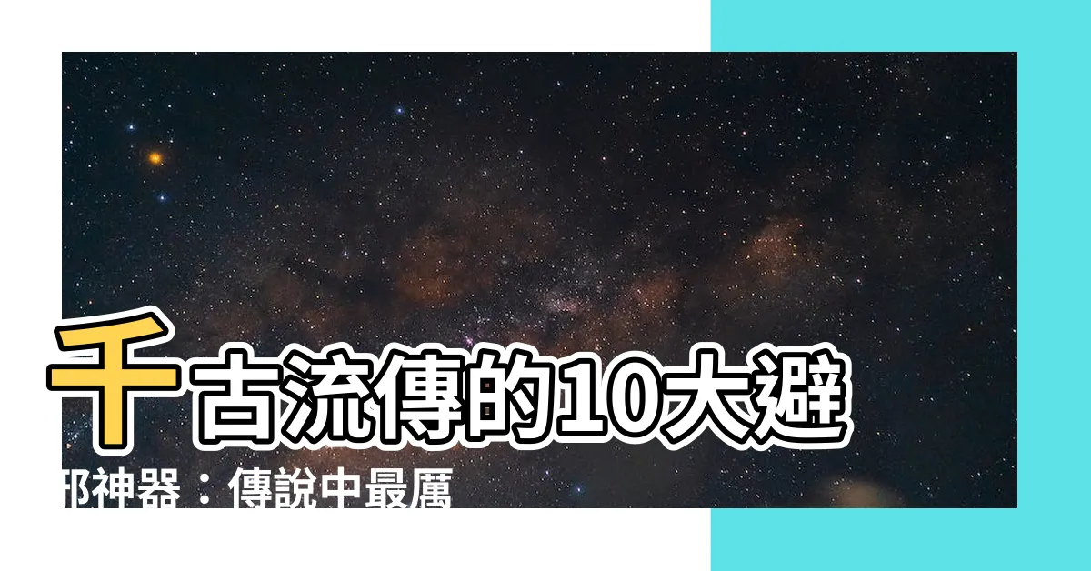 【避邪物】千古流傳的10大避邪神器：傳説中最厲害的是它！
