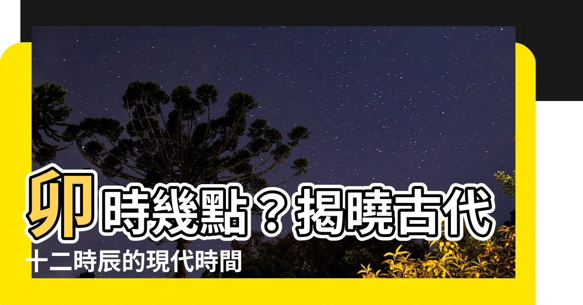 【卯時是幾點】卯時幾點？揭曉古代十二時辰的現代時間對照表