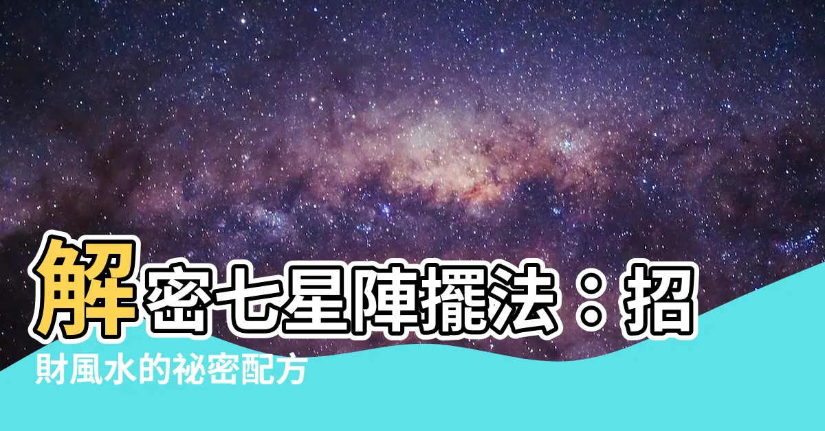 【七星陣擺法】解密七星陣擺法：招財風水的秘密配方