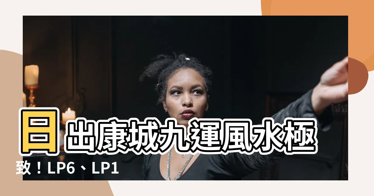 【日出康城九運風水】日出康城九運風水極致！LP6、LP10風水大解析