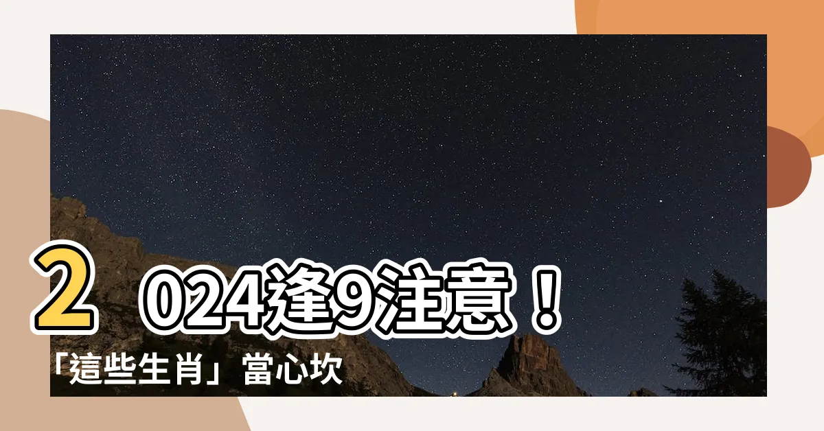 【逢9】2024逢9注意！「這些生肖」當心坎坷多災