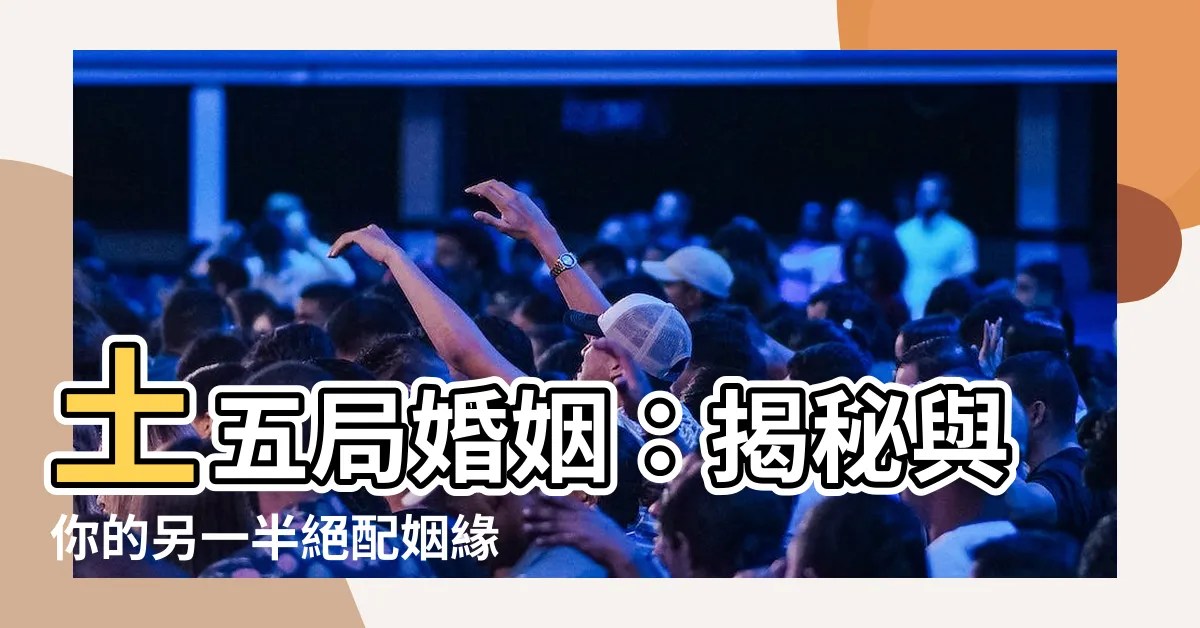 【土五局婚姻】土五局婚姻：揭秘與你的另一半絕配姻緣！