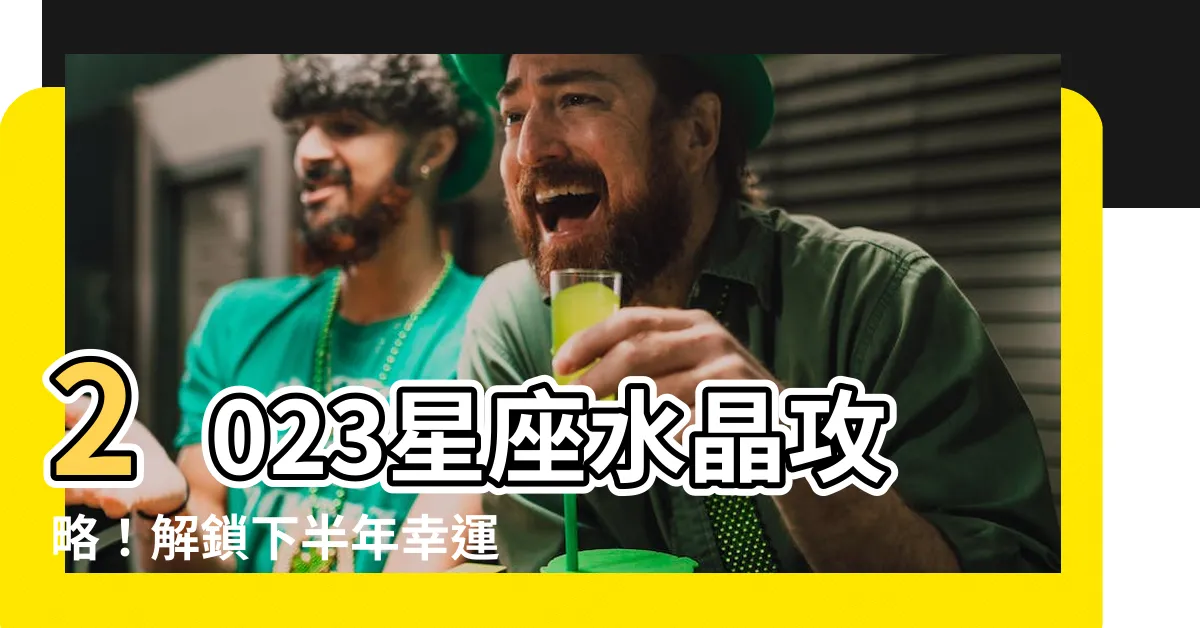 【星座水晶2023】2023星座水晶攻略！解鎖下半年幸運秘笈，化解水逆、提升運勢